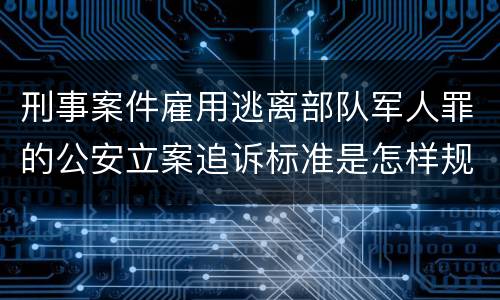 刑事案件雇用逃离部队军人罪的公安立案追诉标准是怎样规定