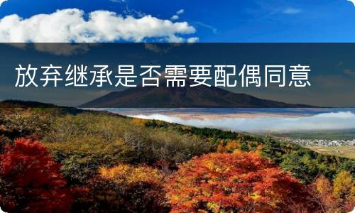 放弃继承是否需要配偶同意