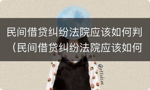 民间借贷纠纷法院应该如何判（民间借贷纠纷法院应该如何判决）