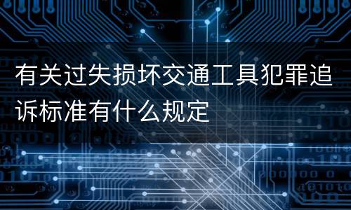 有关过失损坏交通工具犯罪追诉标准有什么规定