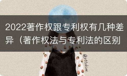 2022著作权跟专利权有几种差异（著作权法与专利法的区别）