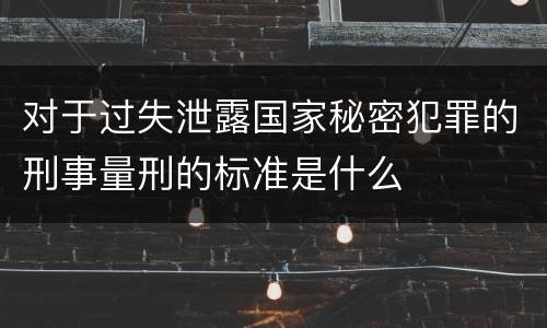 对于过失泄露国家秘密犯罪的刑事量刑的标准是什么