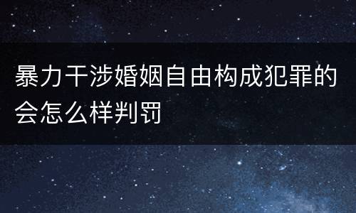 暴力干涉婚姻自由构成犯罪的会怎么样判罚