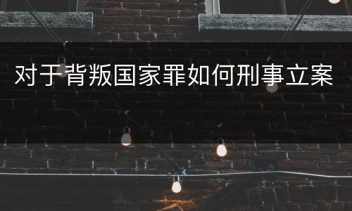 对于背叛国家罪如何刑事立案