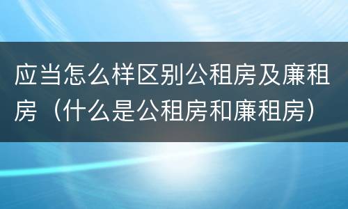 应当怎么样区别公租房及廉租房（什么是公租房和廉租房）