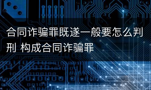 合同诈骗罪既遂一般要怎么判刑 构成合同诈骗罪