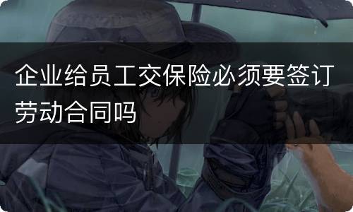 企业给员工交保险必须要签订劳动合同吗