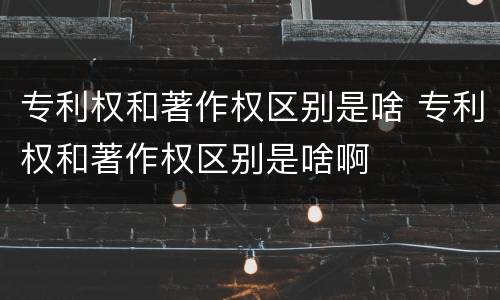 专利权和著作权区别是啥 专利权和著作权区别是啥啊