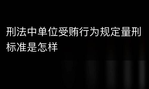 刑法中单位受贿行为规定量刑标准是怎样