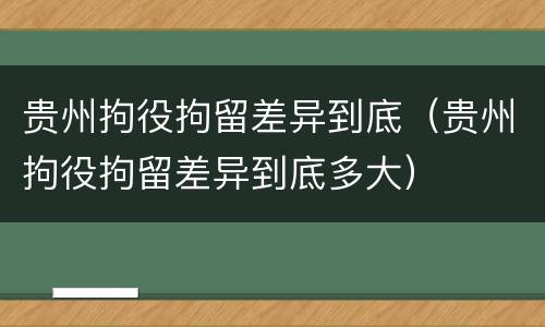 贵州拘役拘留差异到底（贵州拘役拘留差异到底多大）