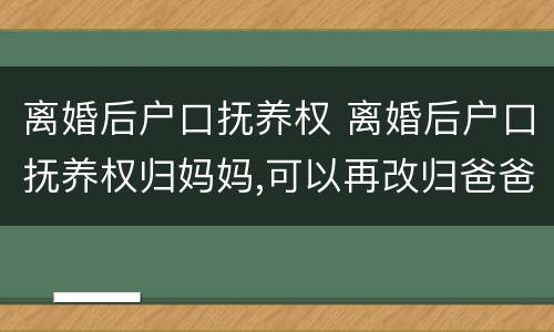 离婚后户口抚养权 离婚后户口抚养权归妈妈,可以再改归爸爸吗?