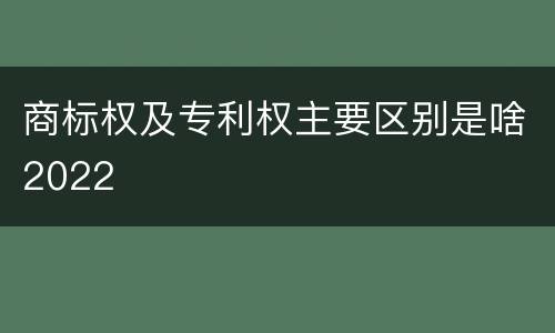 商标权及专利权主要区别是啥2022