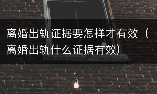 离婚出轨证据要怎样才有效（离婚出轨什么证据有效）