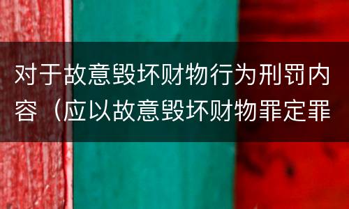 对于故意毁坏财物行为刑罚内容（应以故意毁坏财物罪定罪处罚）