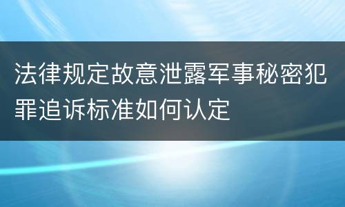 法律规定故意泄露军事秘密犯罪追诉标准如何认定