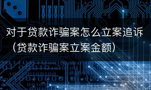 对于贷款诈骗案怎么立案追诉（贷款诈骗案立案金额）