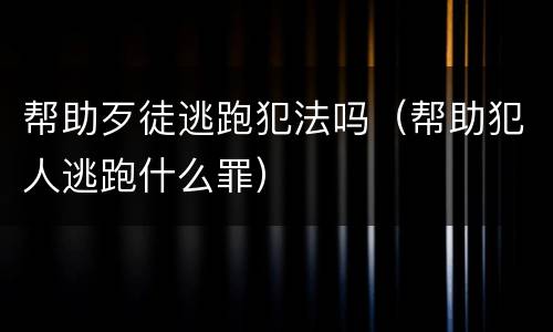 帮助歹徒逃跑犯法吗（帮助犯人逃跑什么罪）