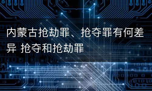 内蒙古抢劫罪、抢夺罪有何差异 抢夺和抢劫罪