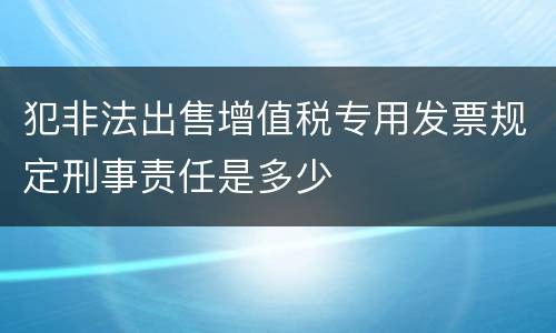 犯非法出售增值税专用发票规定刑事责任是多少