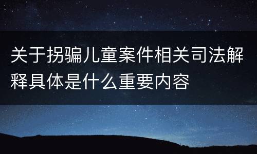 关于拐骗儿童案件相关司法解释具体是什么重要内容