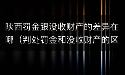 陕西罚金跟没收财产的差异在哪（判处罚金和没收财产的区别）