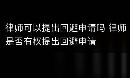 律师可以提出回避申请吗 律师是否有权提出回避申请
