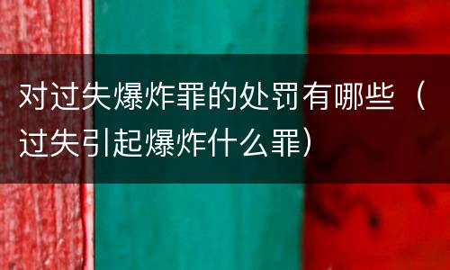 对过失爆炸罪的处罚有哪些（过失引起爆炸什么罪）