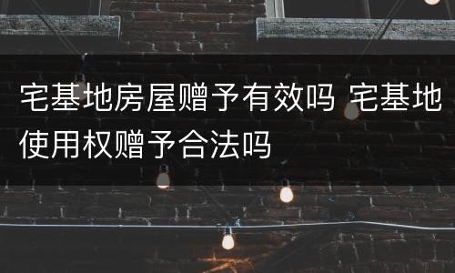 宅基地房屋赠予有效吗 宅基地使用权赠予合法吗