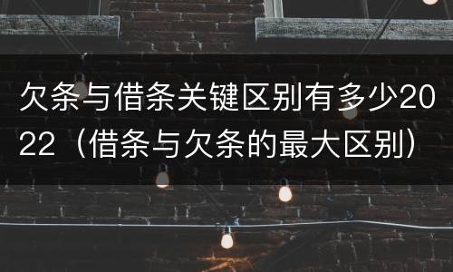 欠条与借条关键区别有多少2022（借条与欠条的最大区别）