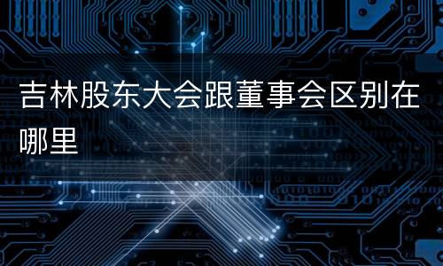 吉林股东大会跟董事会区别在哪里