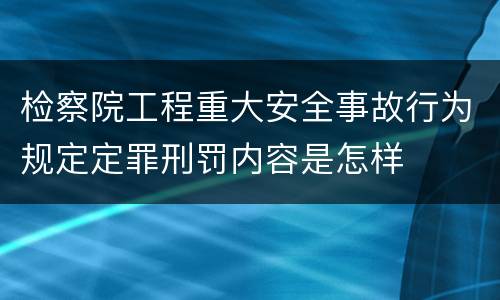 检察院工程重大安全事故行为规定定罪刑罚内容是怎样