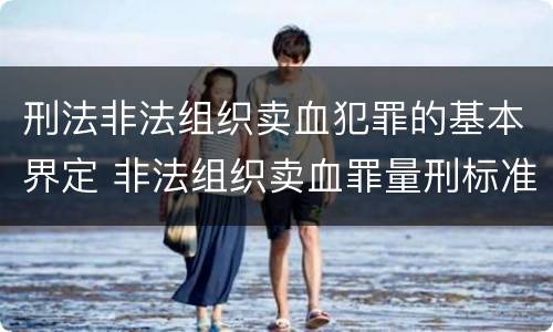 刑法非法组织卖血犯罪的基本界定 非法组织卖血罪量刑标准