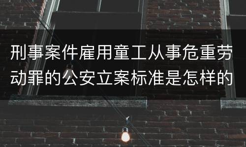 刑事案件雇用童工从事危重劳动罪的公安立案标准是怎样的