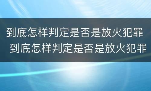 到底怎样判定是否是放火犯罪 到底怎样判定是否是放火犯罪呢