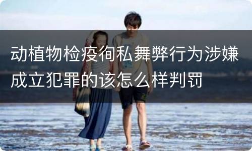 动植物检疫徇私舞弊行为涉嫌成立犯罪的该怎么样判罚