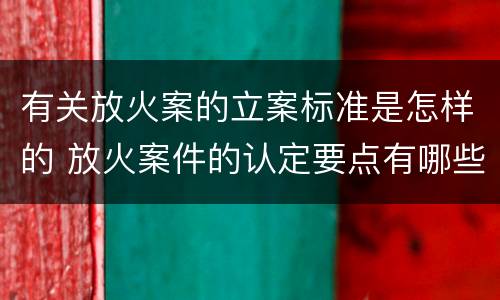 有关放火案的立案标准是怎样的 放火案件的认定要点有哪些