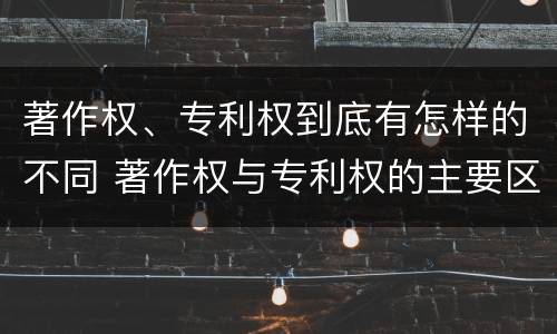 著作权、专利权到底有怎样的不同 著作权与专利权的主要区别是什么