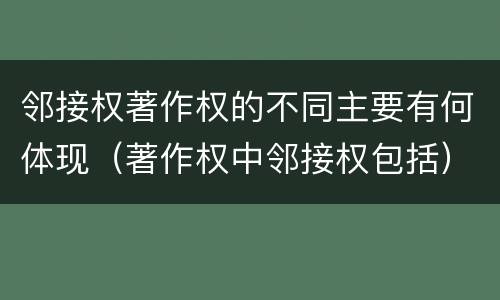 邻接权著作权的不同主要有何体现（著作权中邻接权包括）