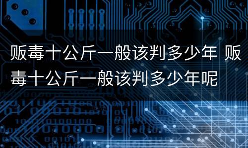 贩毒十公斤一般该判多少年 贩毒十公斤一般该判多少年呢