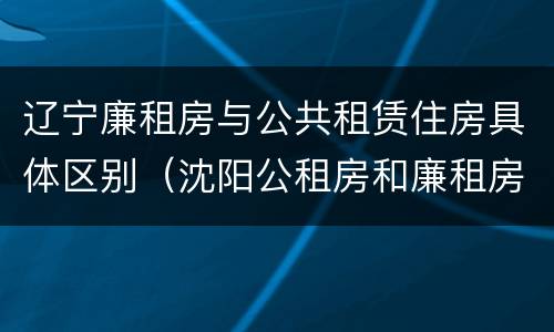 辽宁廉租房与公共租赁住房具体区别（沈阳公租房和廉租房的区别）