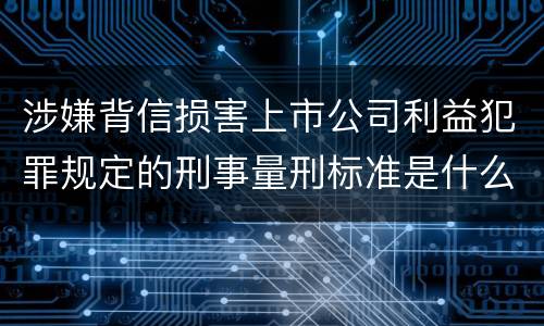 涉嫌背信损害上市公司利益犯罪规定的刑事量刑标准是什么样的