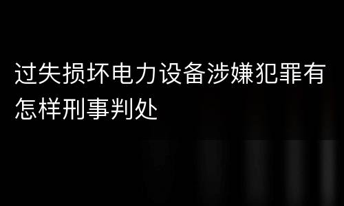 过失损坏电力设备涉嫌犯罪有怎样刑事判处