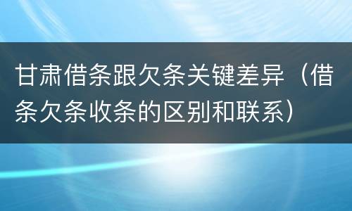 甘肃借条跟欠条关键差异（借条欠条收条的区别和联系）