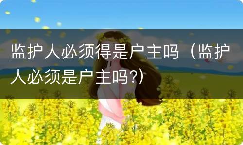 监护人必须得是户主吗（监护人必须是户主吗?）