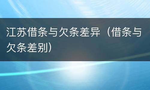 江苏借条与欠条差异（借条与欠条差别）