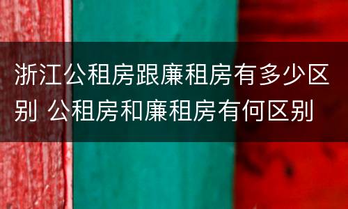 浙江公租房跟廉租房有多少区别 公租房和廉租房有何区别