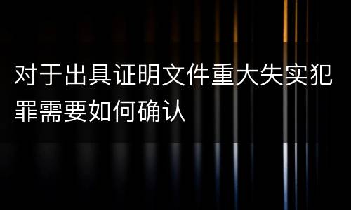 对于出具证明文件重大失实犯罪需要如何确认