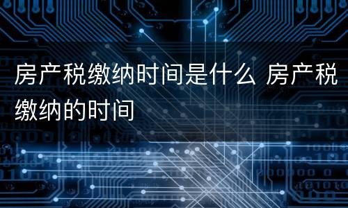房产税缴纳时间是什么 房产税缴纳的时间