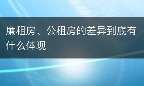 廉租房、公租房的差异到底有什么体现