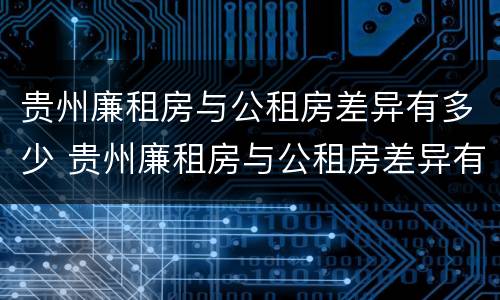 贵州廉租房与公租房差异有多少 贵州廉租房与公租房差异有多少个